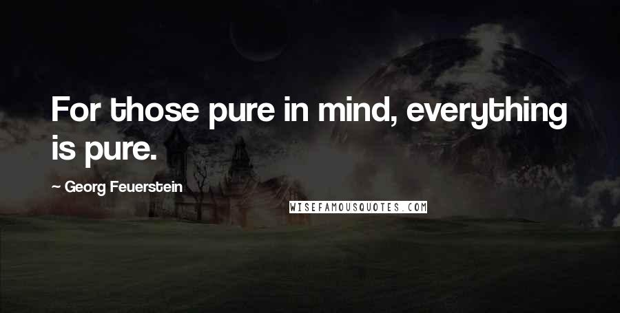 Georg Feuerstein Quotes: For those pure in mind, everything is pure.