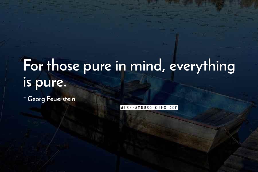 Georg Feuerstein Quotes: For those pure in mind, everything is pure.