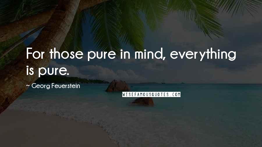 Georg Feuerstein Quotes: For those pure in mind, everything is pure.