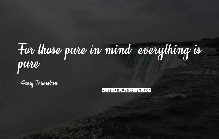 Georg Feuerstein Quotes: For those pure in mind, everything is pure.