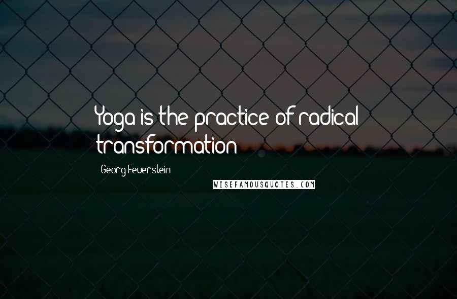 Georg Feuerstein Quotes: Yoga is the practice of radical transformation