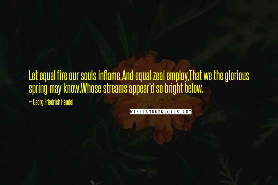 Georg Friedrich Handel Quotes: Let equal fire our souls inflame,And equal zeal employ,That we the glorious spring may know,Whose streams appear'd so bright below.