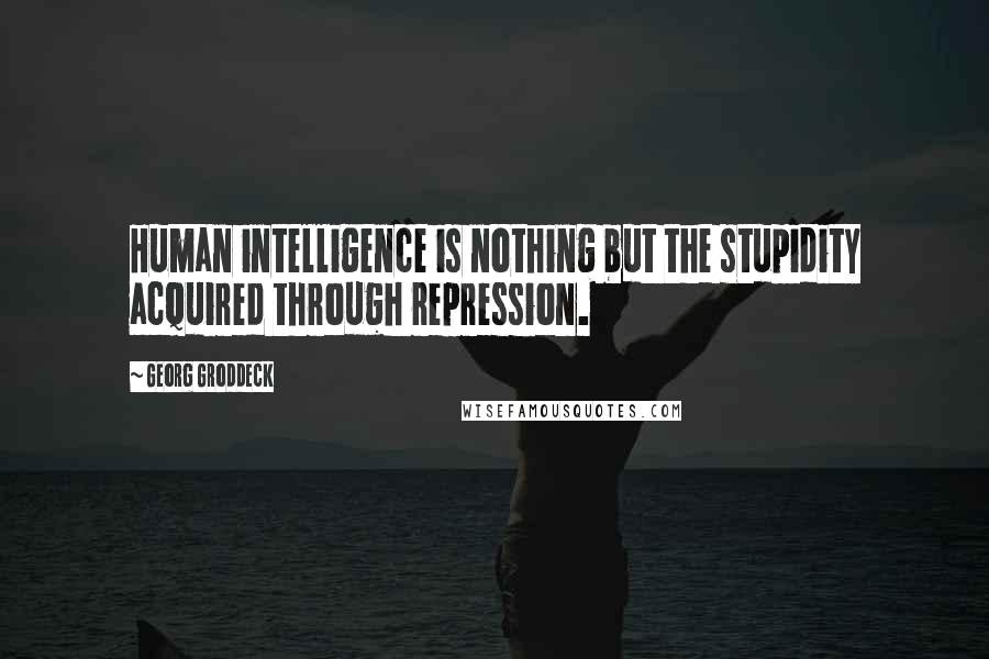 Georg Groddeck Quotes: Human intelligence is nothing but the stupidity acquired through repression.