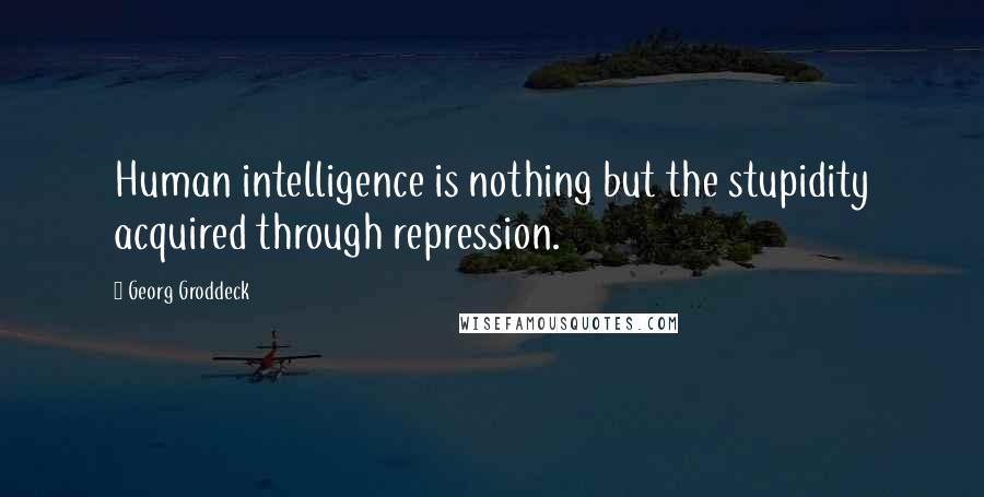 Georg Groddeck Quotes: Human intelligence is nothing but the stupidity acquired through repression.