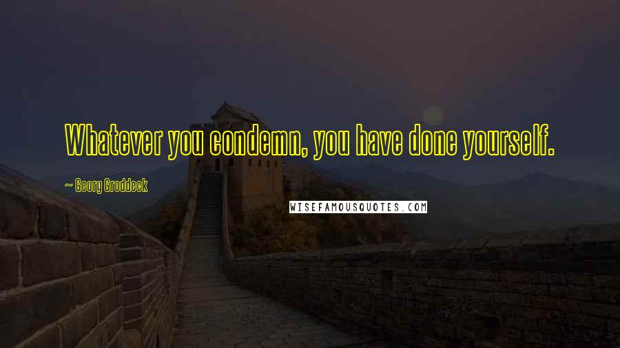 Georg Groddeck Quotes: Whatever you condemn, you have done yourself.