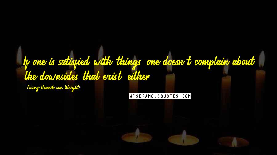 Georg Henrik Von Wright Quotes: If one is satisfied with things, one doesn't complain about the downsides that exist, either.