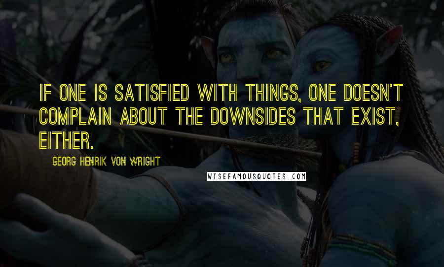 Georg Henrik Von Wright Quotes: If one is satisfied with things, one doesn't complain about the downsides that exist, either.