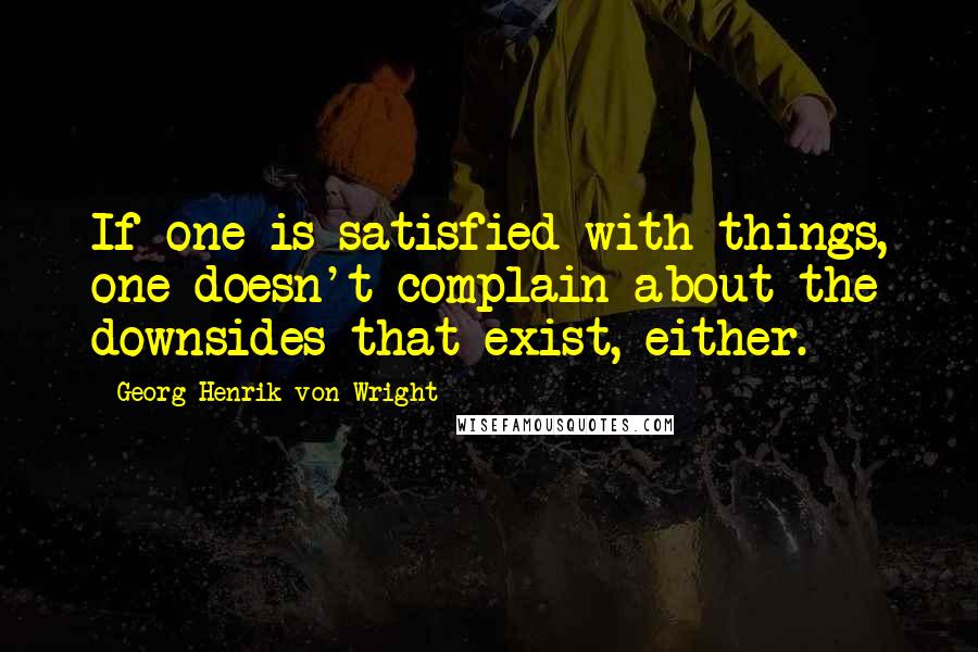 Georg Henrik Von Wright Quotes: If one is satisfied with things, one doesn't complain about the downsides that exist, either.