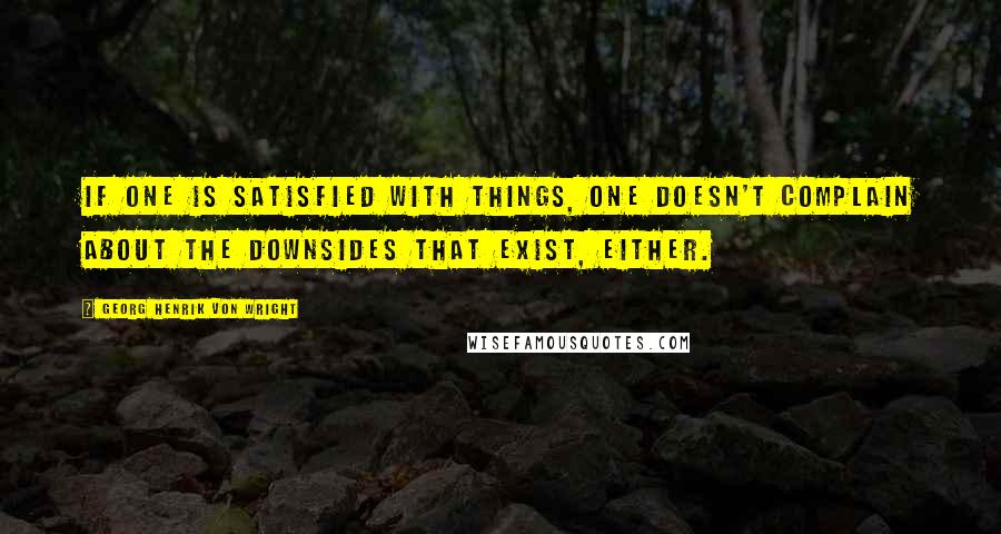 Georg Henrik Von Wright Quotes: If one is satisfied with things, one doesn't complain about the downsides that exist, either.