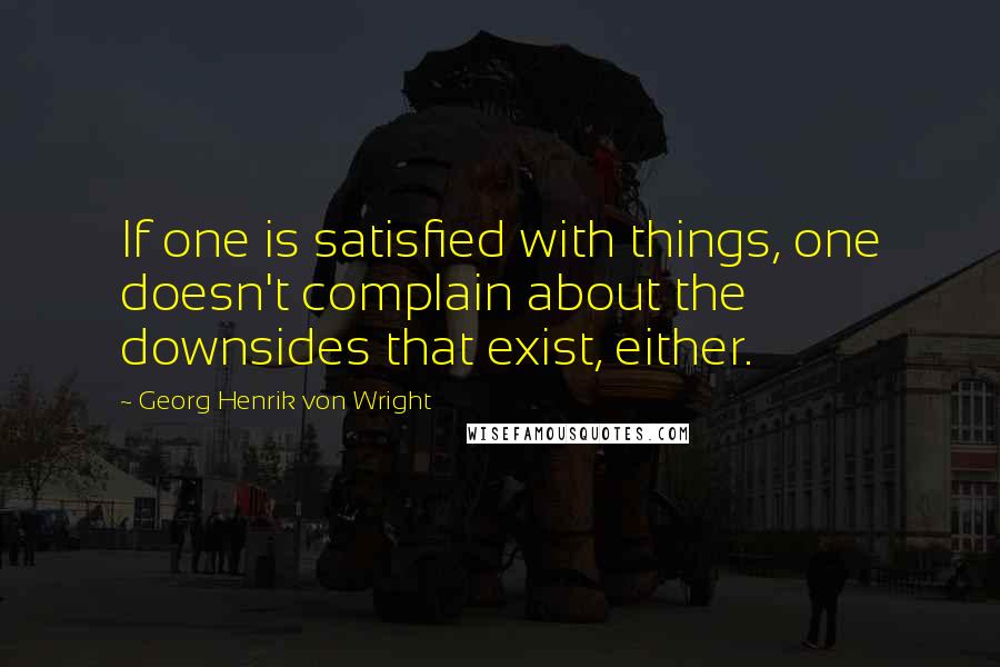 Georg Henrik Von Wright Quotes: If one is satisfied with things, one doesn't complain about the downsides that exist, either.