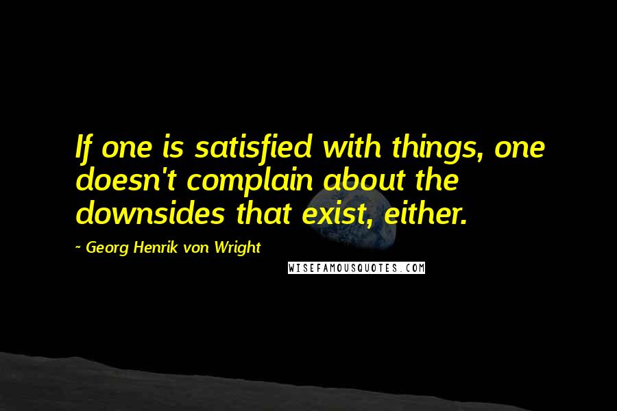 Georg Henrik Von Wright Quotes: If one is satisfied with things, one doesn't complain about the downsides that exist, either.