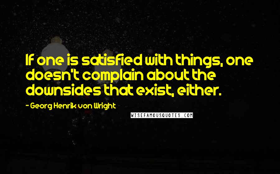 Georg Henrik Von Wright Quotes: If one is satisfied with things, one doesn't complain about the downsides that exist, either.
