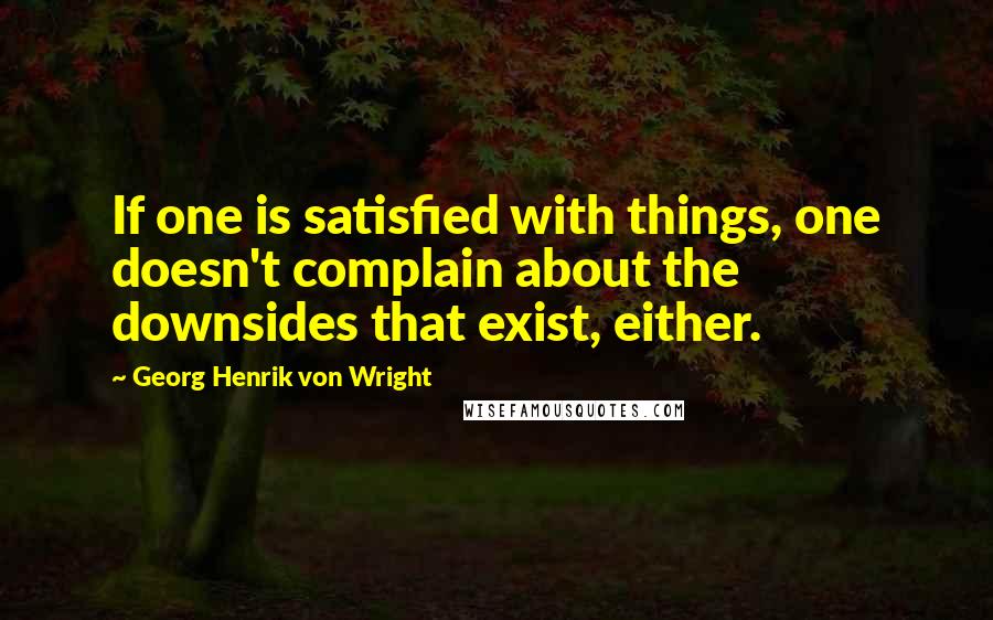 Georg Henrik Von Wright Quotes: If one is satisfied with things, one doesn't complain about the downsides that exist, either.