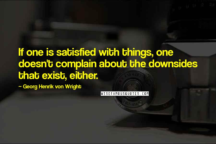 Georg Henrik Von Wright Quotes: If one is satisfied with things, one doesn't complain about the downsides that exist, either.
