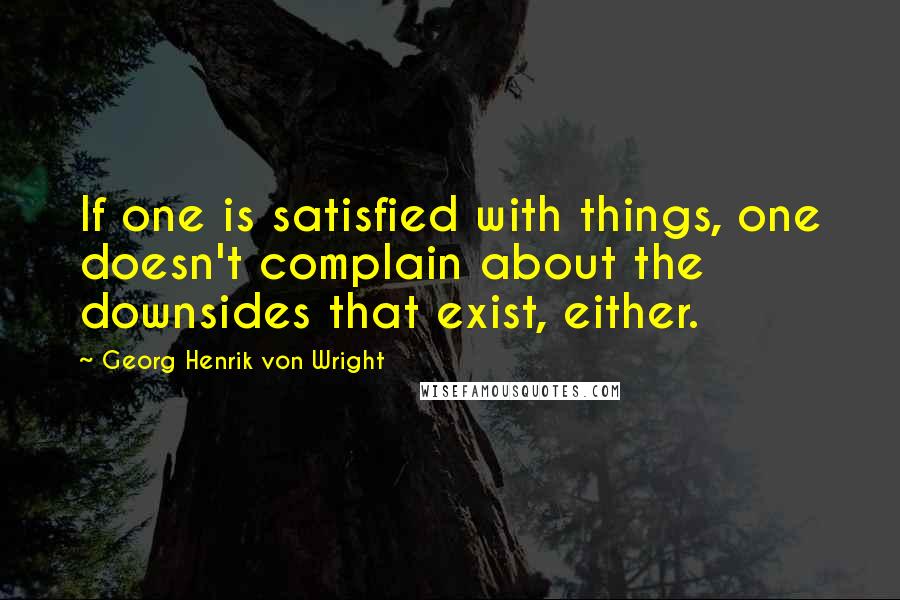 Georg Henrik Von Wright Quotes: If one is satisfied with things, one doesn't complain about the downsides that exist, either.