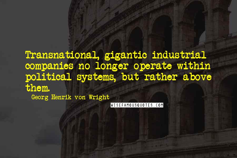 Georg Henrik Von Wright Quotes: Transnational, gigantic industrial companies no longer operate within political systems, but rather above them.