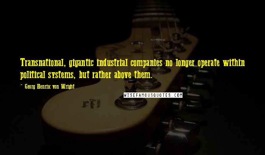 Georg Henrik Von Wright Quotes: Transnational, gigantic industrial companies no longer operate within political systems, but rather above them.