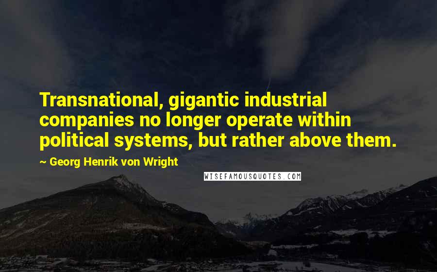 Georg Henrik Von Wright Quotes: Transnational, gigantic industrial companies no longer operate within political systems, but rather above them.