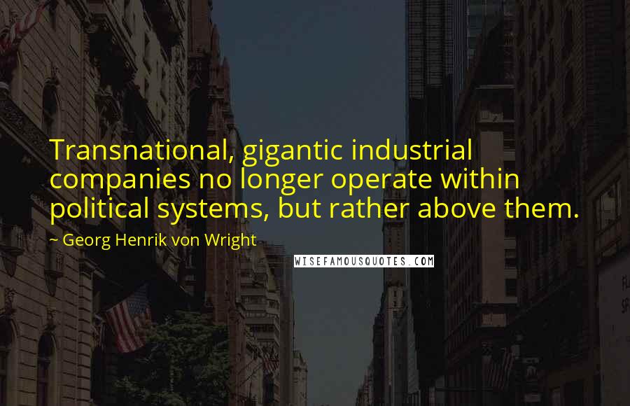 Georg Henrik Von Wright Quotes: Transnational, gigantic industrial companies no longer operate within political systems, but rather above them.