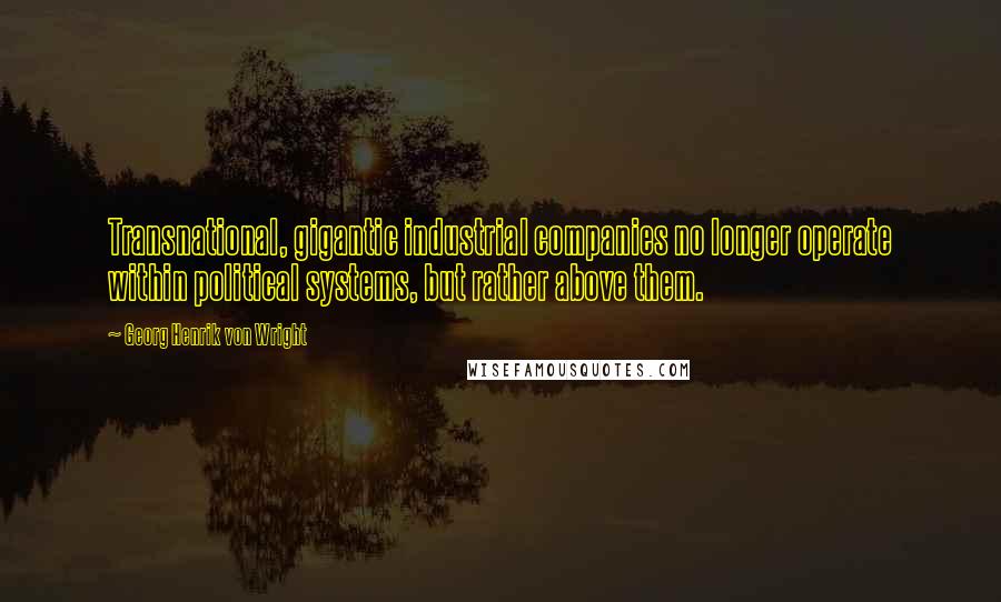 Georg Henrik Von Wright Quotes: Transnational, gigantic industrial companies no longer operate within political systems, but rather above them.