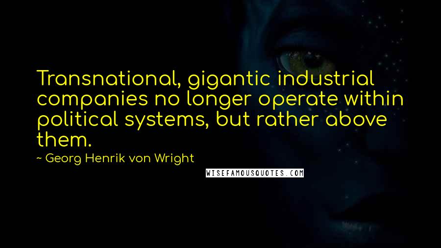 Georg Henrik Von Wright Quotes: Transnational, gigantic industrial companies no longer operate within political systems, but rather above them.