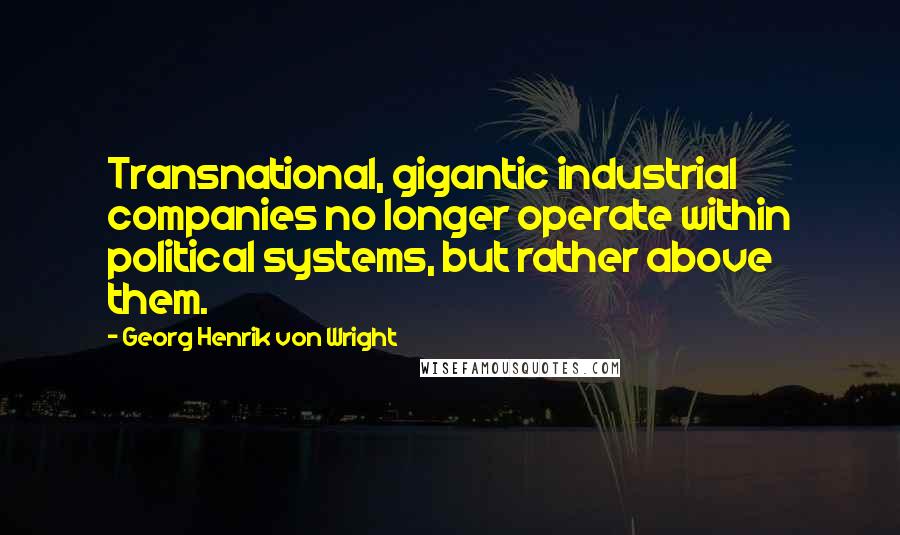 Georg Henrik Von Wright Quotes: Transnational, gigantic industrial companies no longer operate within political systems, but rather above them.