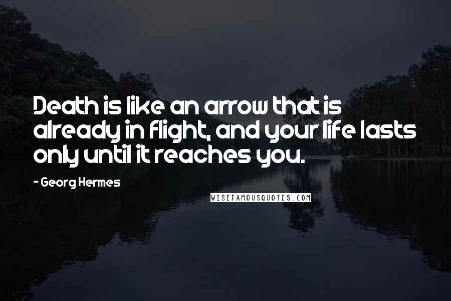 Georg Hermes Quotes: Death is like an arrow that is already in flight, and your life lasts only until it reaches you.