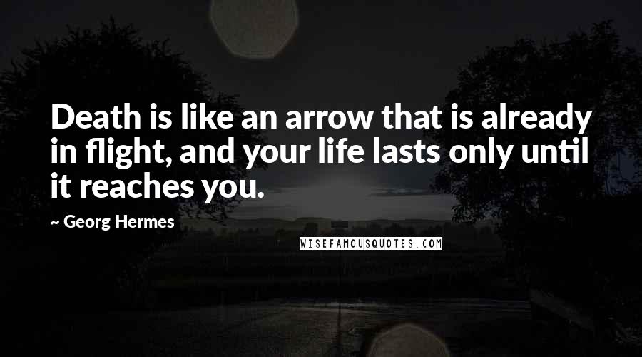 Georg Hermes Quotes: Death is like an arrow that is already in flight, and your life lasts only until it reaches you.