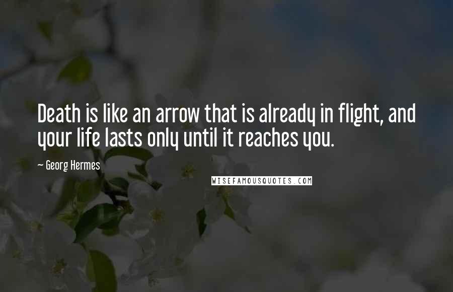Georg Hermes Quotes: Death is like an arrow that is already in flight, and your life lasts only until it reaches you.