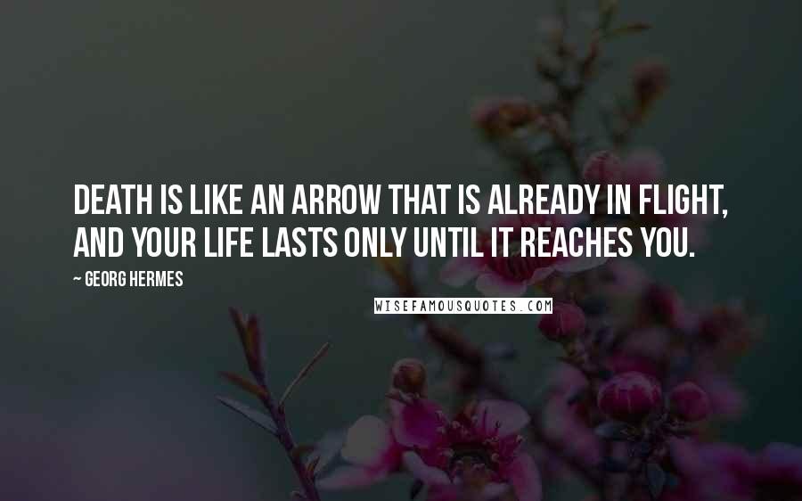 Georg Hermes Quotes: Death is like an arrow that is already in flight, and your life lasts only until it reaches you.