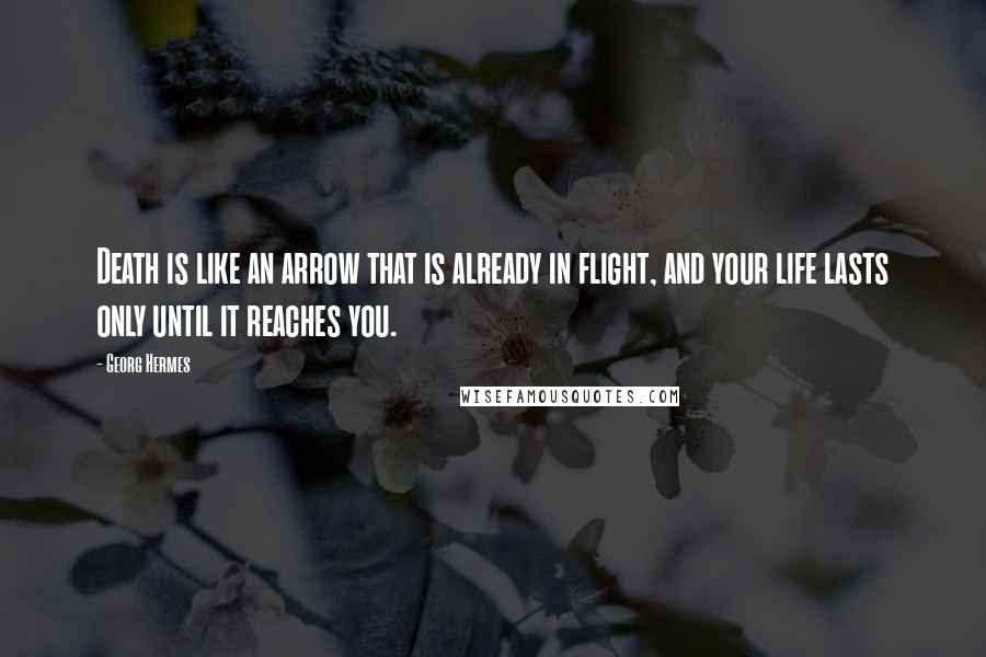 Georg Hermes Quotes: Death is like an arrow that is already in flight, and your life lasts only until it reaches you.