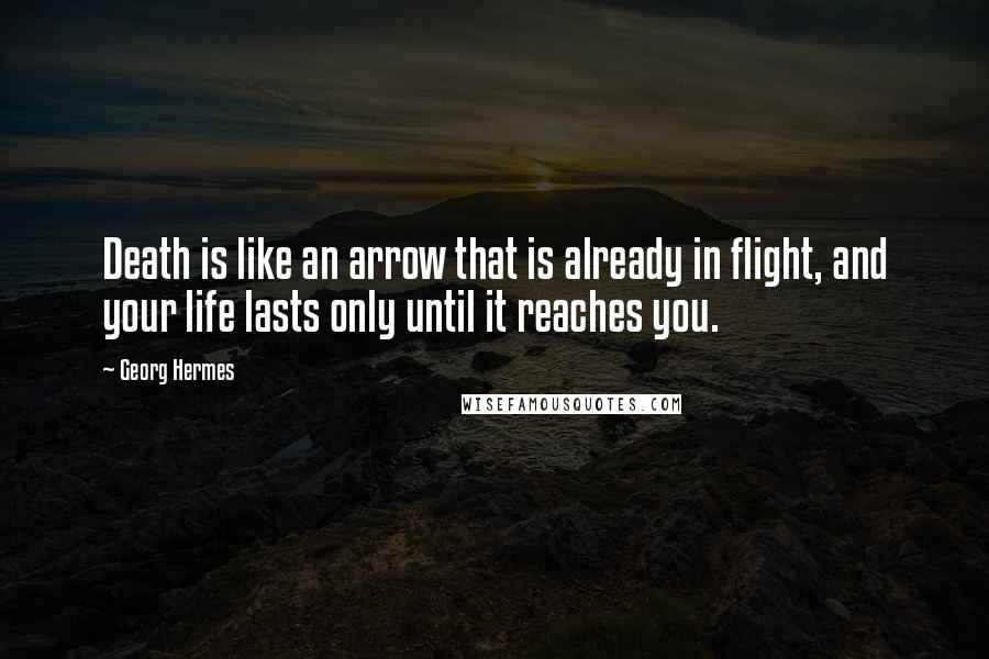 Georg Hermes Quotes: Death is like an arrow that is already in flight, and your life lasts only until it reaches you.