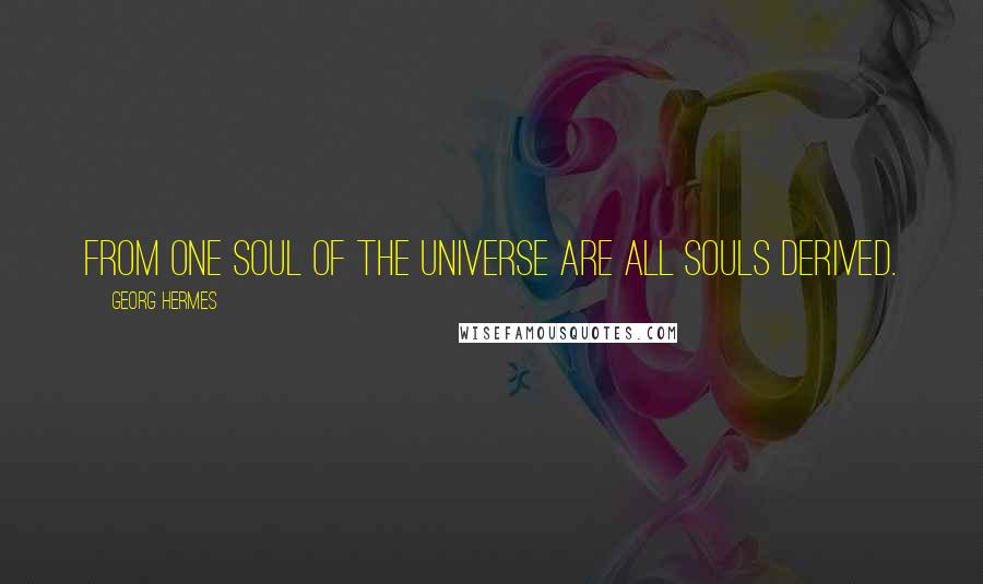Georg Hermes Quotes: From one Soul of the Universe are all Souls derived.