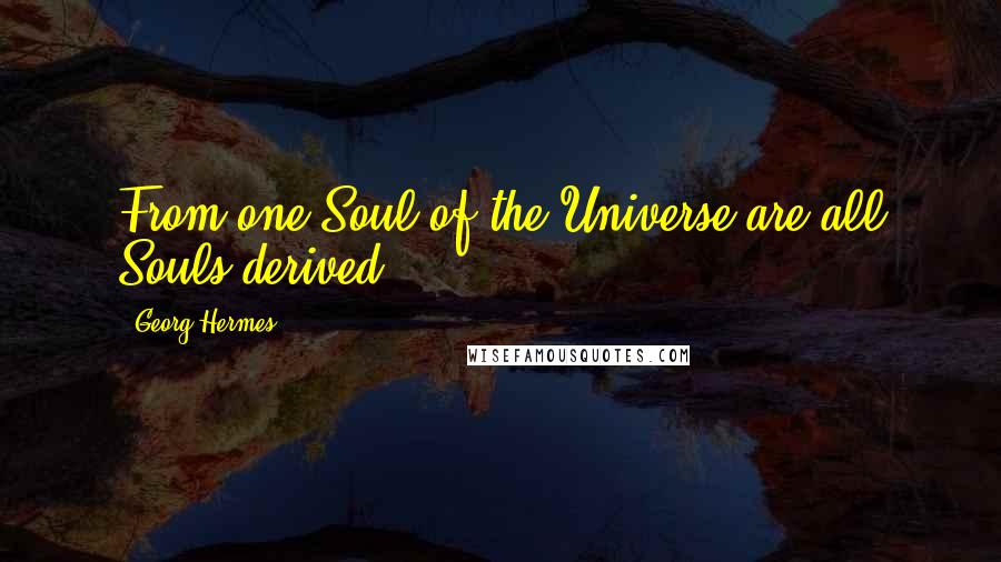Georg Hermes Quotes: From one Soul of the Universe are all Souls derived.