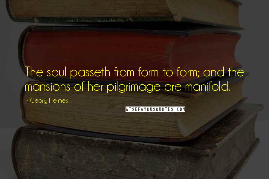Georg Hermes Quotes: The soul passeth from form to form; and the mansions of her pilgrimage are manifold.