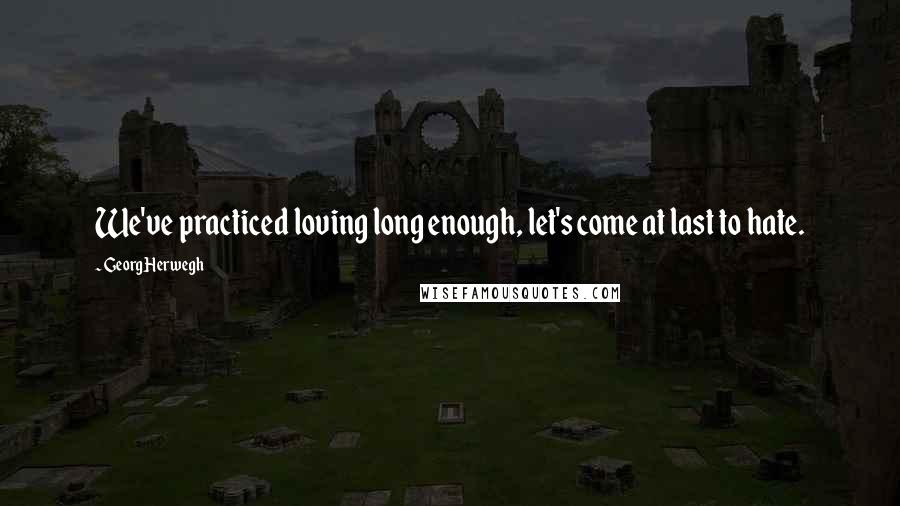 Georg Herwegh Quotes: We've practiced loving long enough, let's come at last to hate.