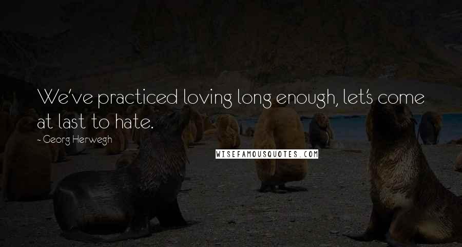 Georg Herwegh Quotes: We've practiced loving long enough, let's come at last to hate.