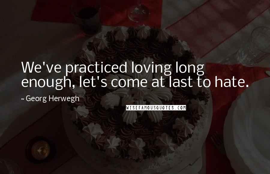Georg Herwegh Quotes: We've practiced loving long enough, let's come at last to hate.