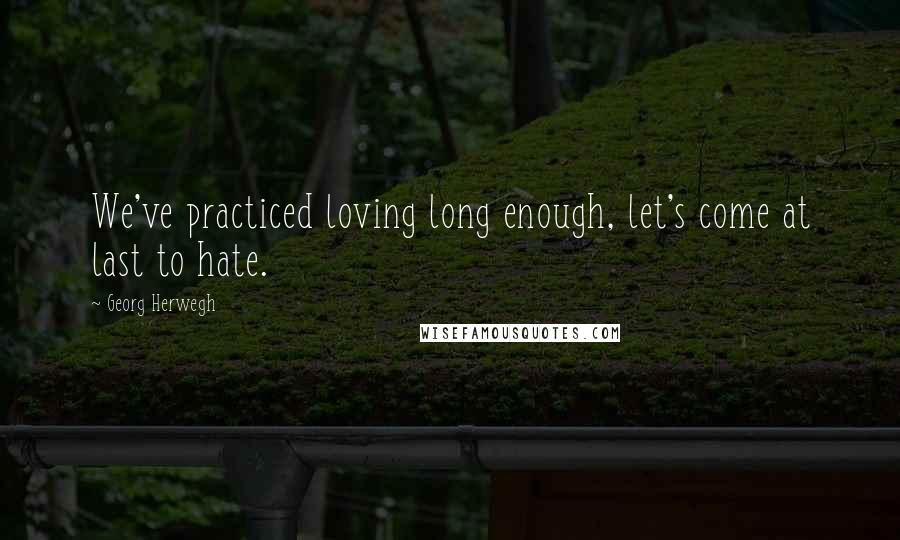 Georg Herwegh Quotes: We've practiced loving long enough, let's come at last to hate.