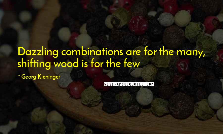 Georg Kieninger Quotes: Dazzling combinations are for the many, shifting wood is for the few