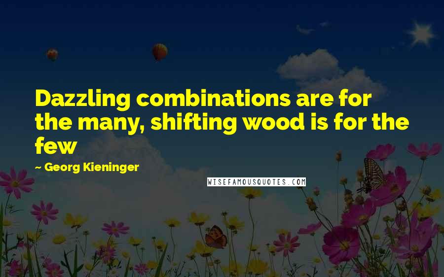 Georg Kieninger Quotes: Dazzling combinations are for the many, shifting wood is for the few