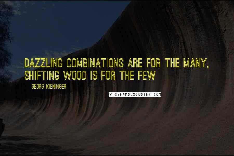 Georg Kieninger Quotes: Dazzling combinations are for the many, shifting wood is for the few