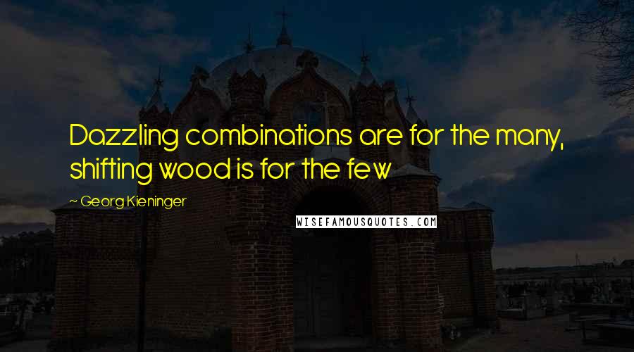 Georg Kieninger Quotes: Dazzling combinations are for the many, shifting wood is for the few