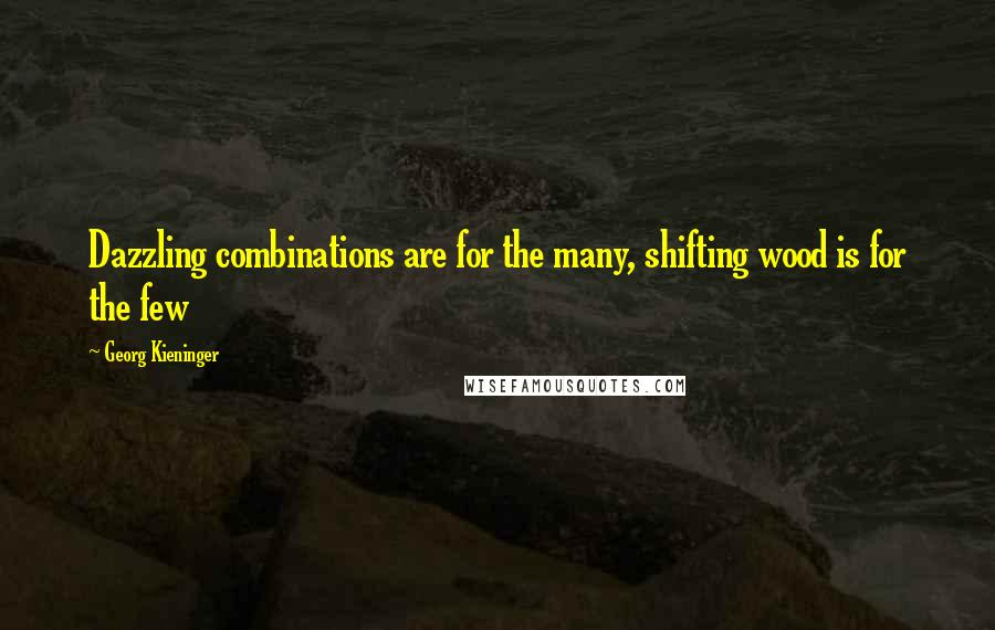 Georg Kieninger Quotes: Dazzling combinations are for the many, shifting wood is for the few