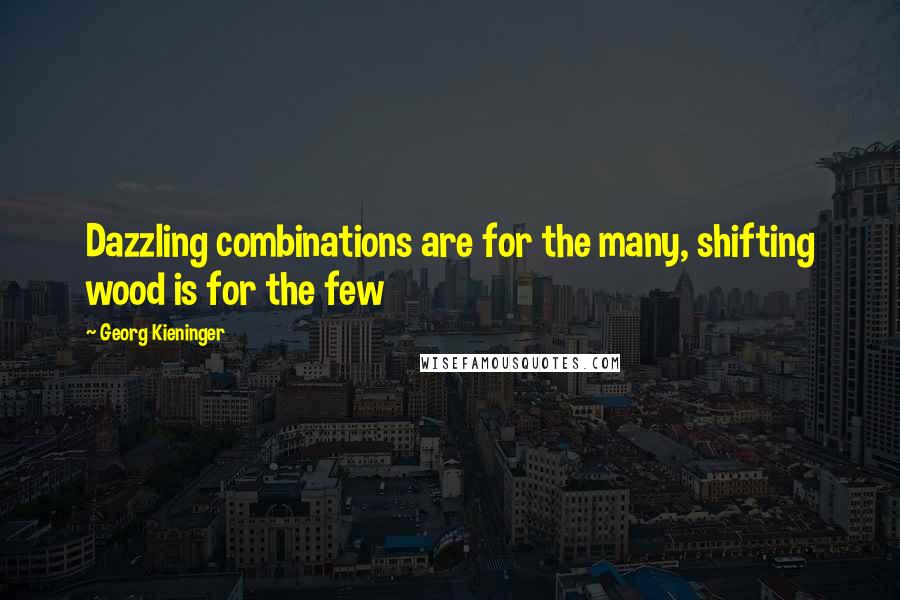 Georg Kieninger Quotes: Dazzling combinations are for the many, shifting wood is for the few