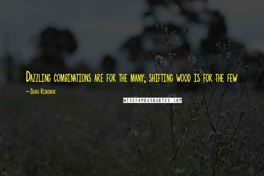 Georg Kieninger Quotes: Dazzling combinations are for the many, shifting wood is for the few