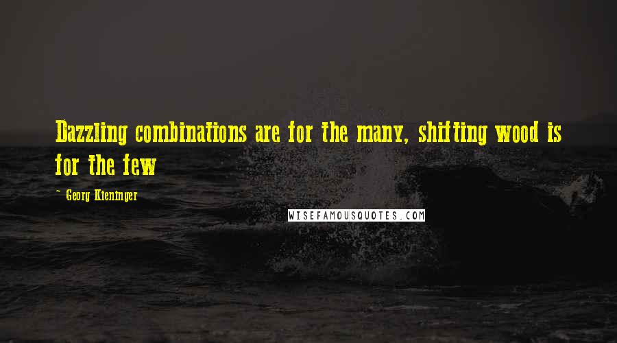 Georg Kieninger Quotes: Dazzling combinations are for the many, shifting wood is for the few