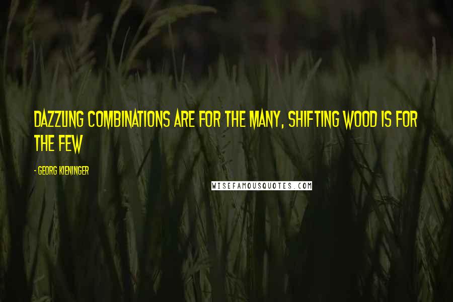 Georg Kieninger Quotes: Dazzling combinations are for the many, shifting wood is for the few