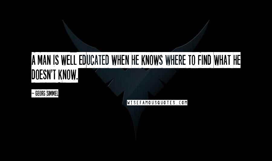 Georg Simmel Quotes: A man is well educated when he knows where to find what he doesn't know.