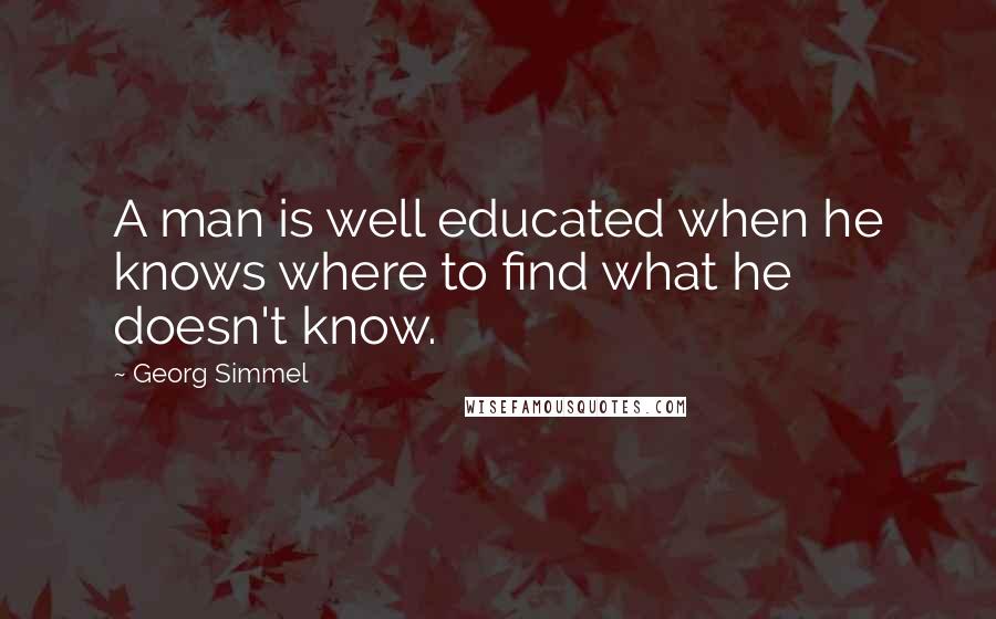 Georg Simmel Quotes: A man is well educated when he knows where to find what he doesn't know.